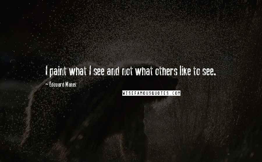 Edouard Manet Quotes: I paint what I see and not what others like to see.