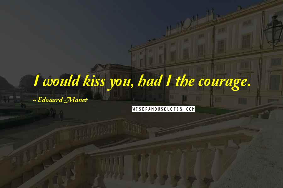 Edouard Manet Quotes: I would kiss you, had I the courage.