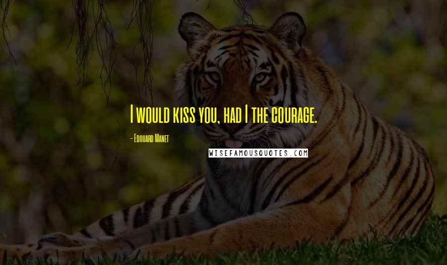 Edouard Manet Quotes: I would kiss you, had I the courage.