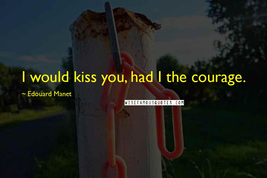 Edouard Manet Quotes: I would kiss you, had I the courage.