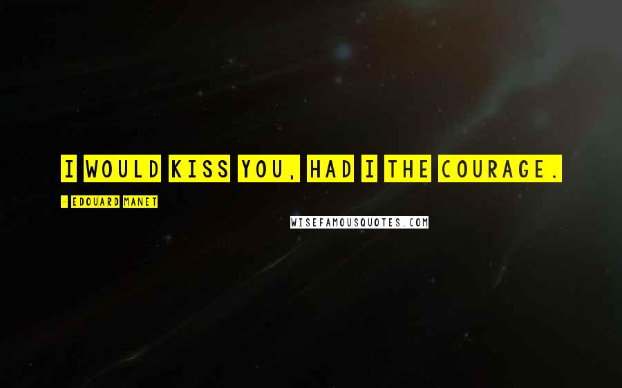 Edouard Manet Quotes: I would kiss you, had I the courage.