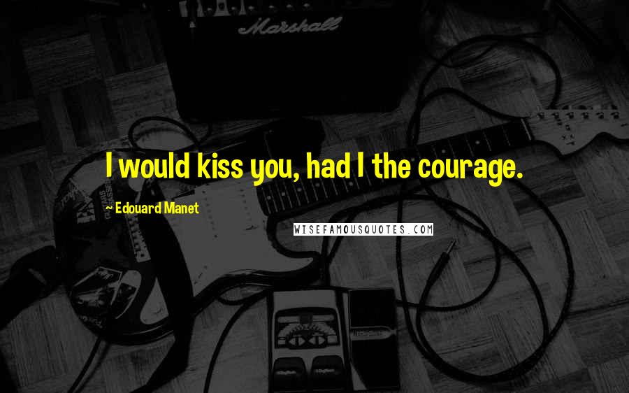 Edouard Manet Quotes: I would kiss you, had I the courage.