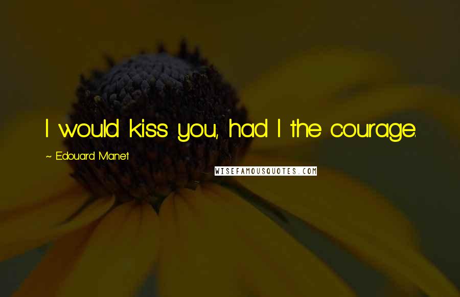 Edouard Manet Quotes: I would kiss you, had I the courage.