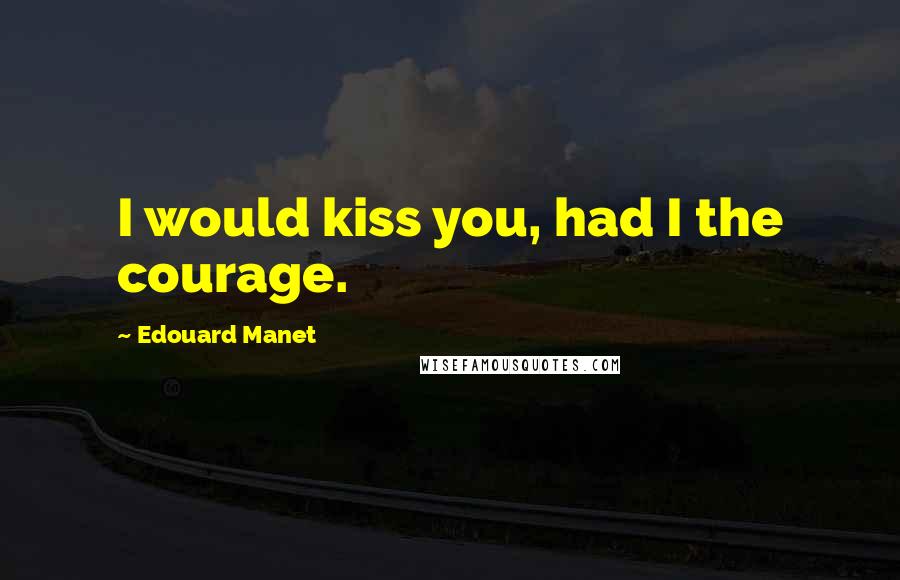 Edouard Manet Quotes: I would kiss you, had I the courage.