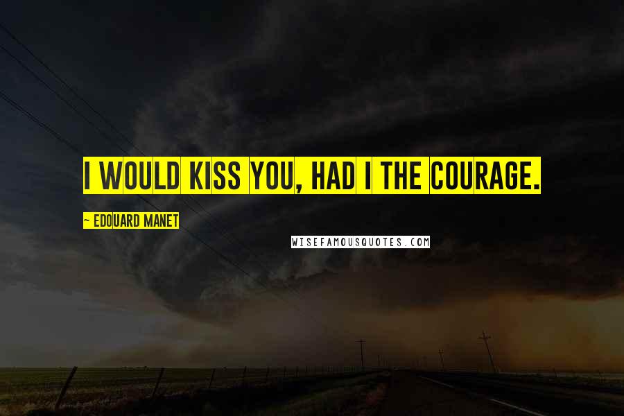 Edouard Manet Quotes: I would kiss you, had I the courage.