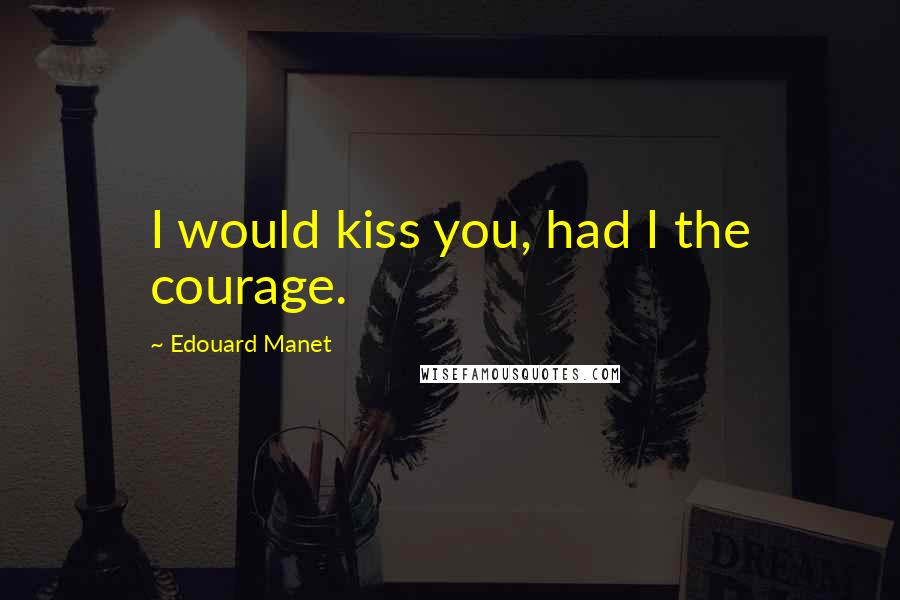 Edouard Manet Quotes: I would kiss you, had I the courage.