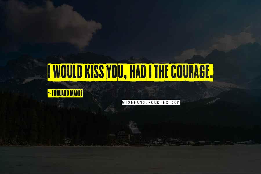 Edouard Manet Quotes: I would kiss you, had I the courage.