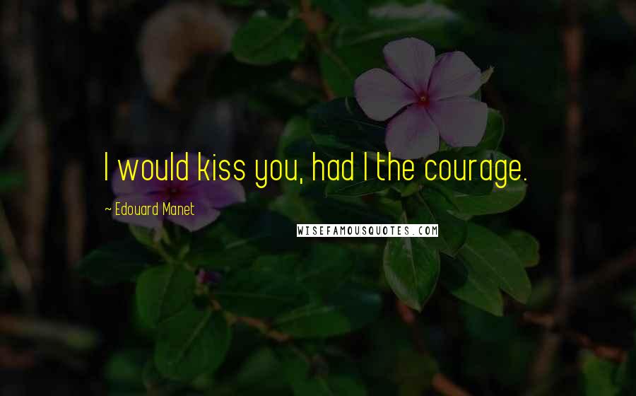 Edouard Manet Quotes: I would kiss you, had I the courage.