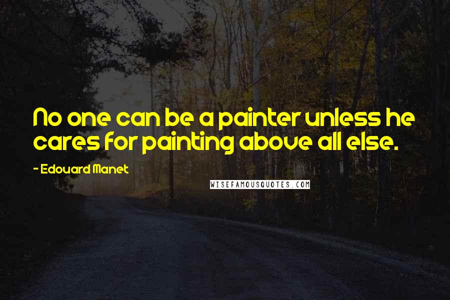 Edouard Manet Quotes: No one can be a painter unless he cares for painting above all else.