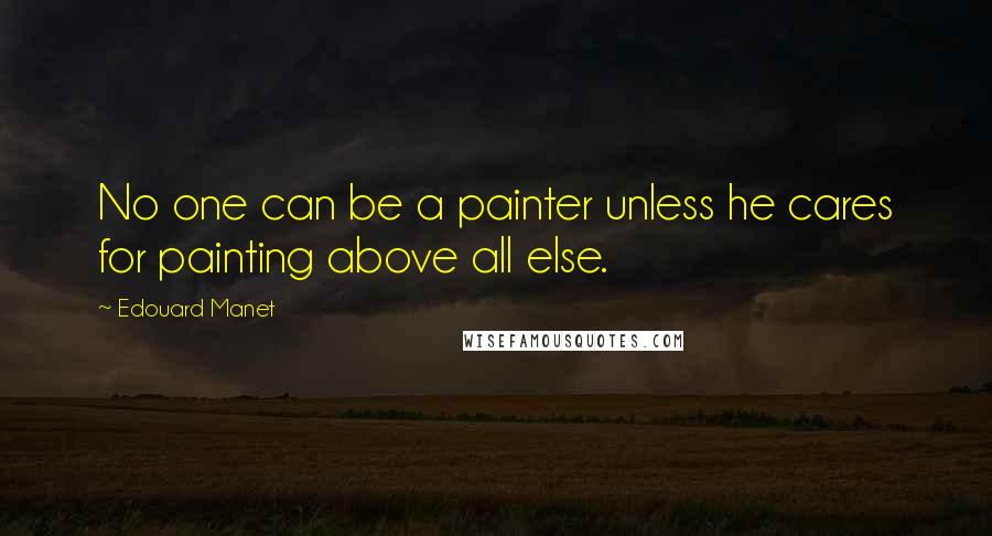 Edouard Manet Quotes: No one can be a painter unless he cares for painting above all else.