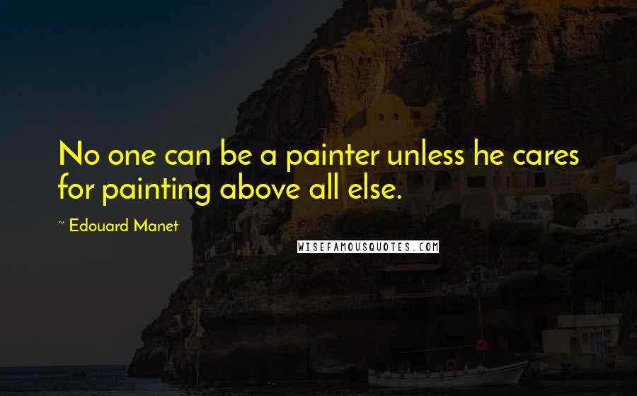 Edouard Manet Quotes: No one can be a painter unless he cares for painting above all else.