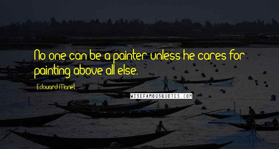 Edouard Manet Quotes: No one can be a painter unless he cares for painting above all else.