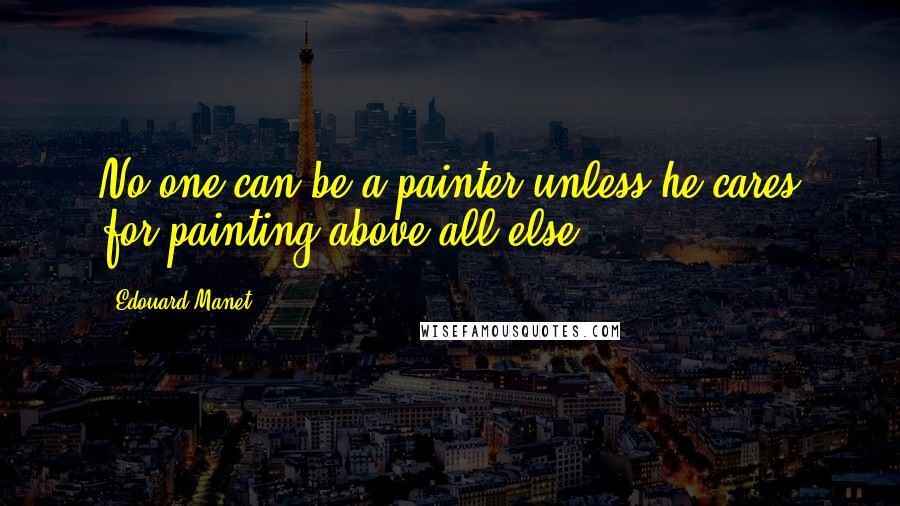 Edouard Manet Quotes: No one can be a painter unless he cares for painting above all else.