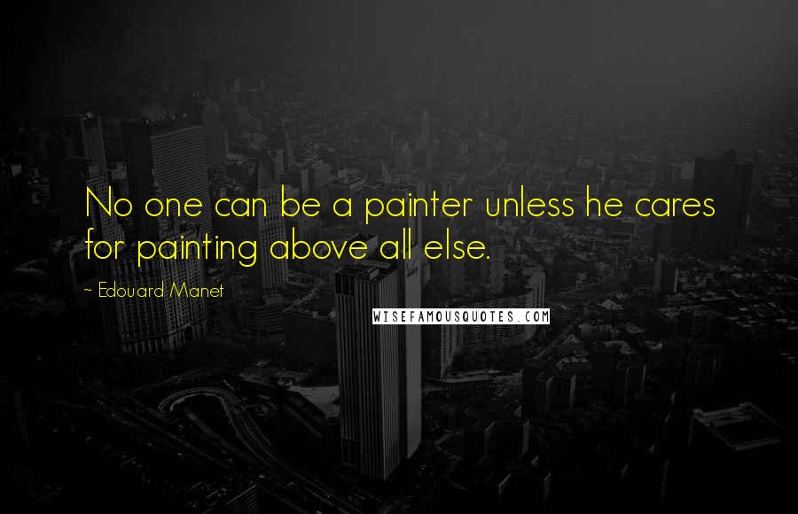 Edouard Manet Quotes: No one can be a painter unless he cares for painting above all else.