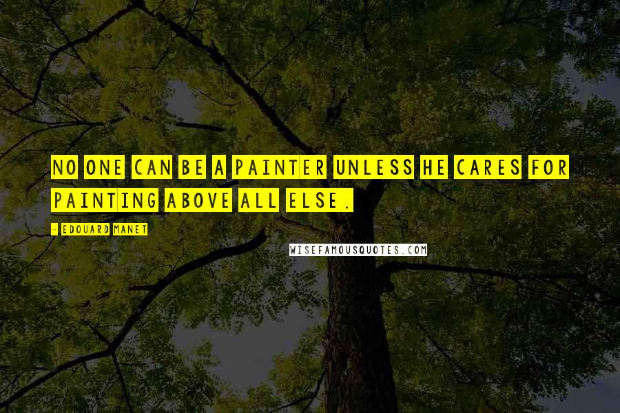 Edouard Manet Quotes: No one can be a painter unless he cares for painting above all else.