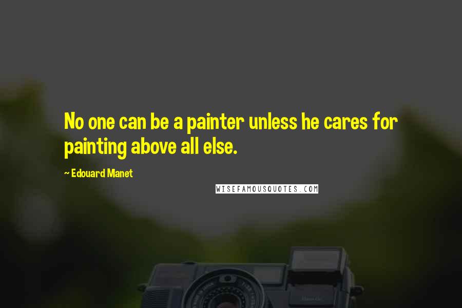 Edouard Manet Quotes: No one can be a painter unless he cares for painting above all else.