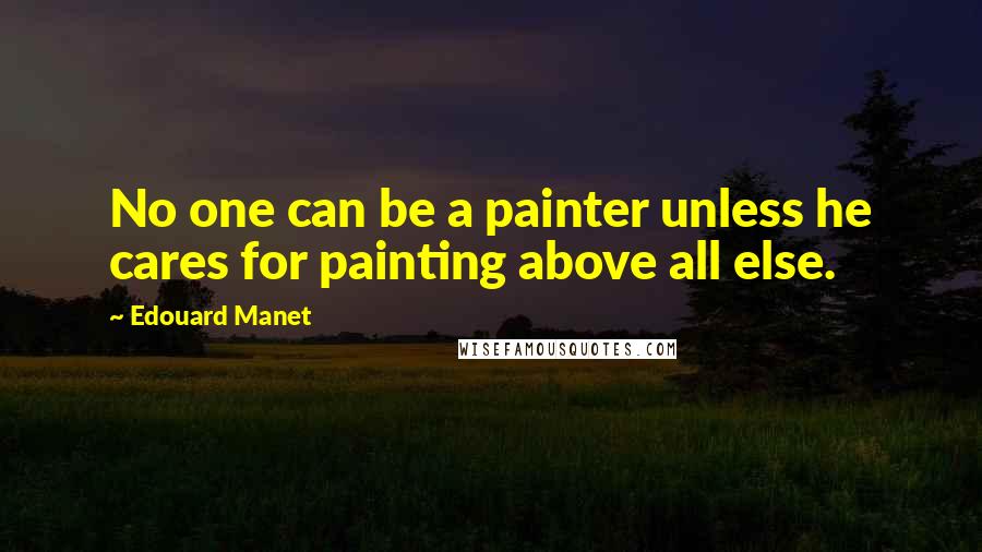 Edouard Manet Quotes: No one can be a painter unless he cares for painting above all else.