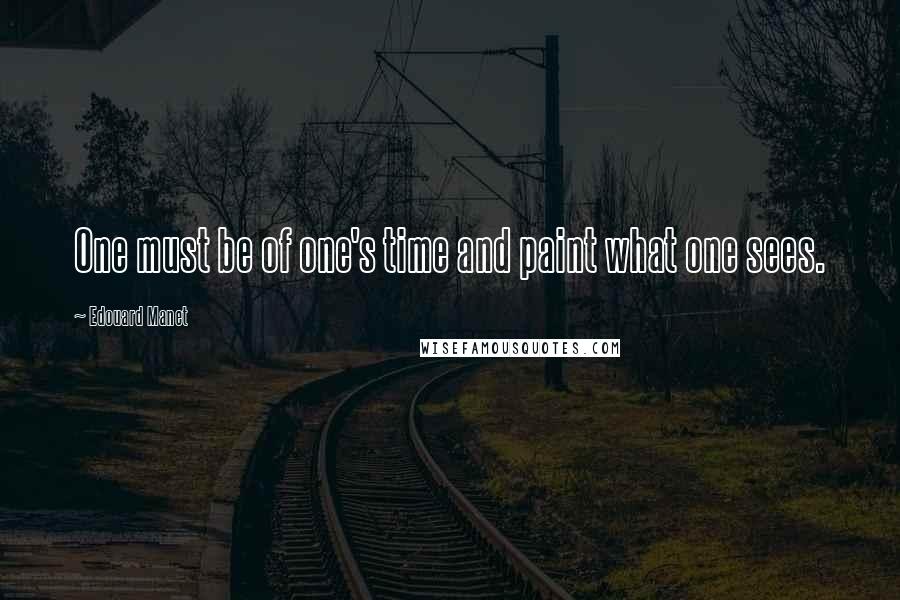 Edouard Manet Quotes: One must be of one's time and paint what one sees.