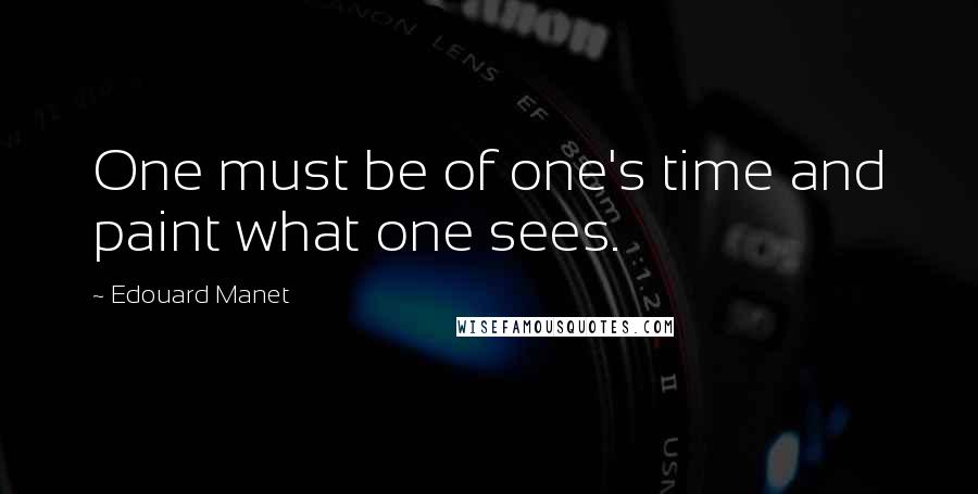 Edouard Manet Quotes: One must be of one's time and paint what one sees.