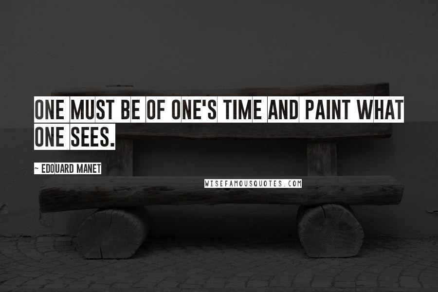 Edouard Manet Quotes: One must be of one's time and paint what one sees.