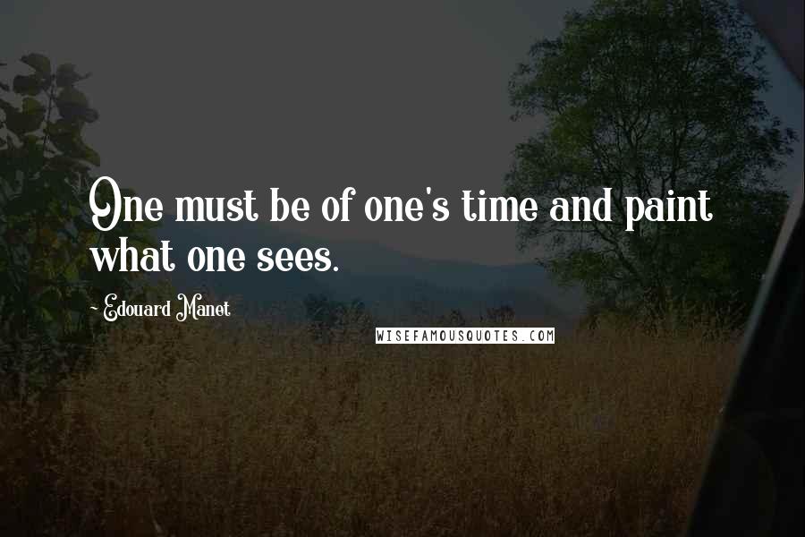 Edouard Manet Quotes: One must be of one's time and paint what one sees.