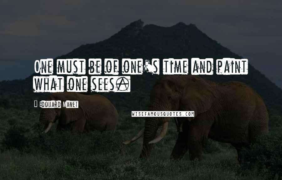 Edouard Manet Quotes: One must be of one's time and paint what one sees.