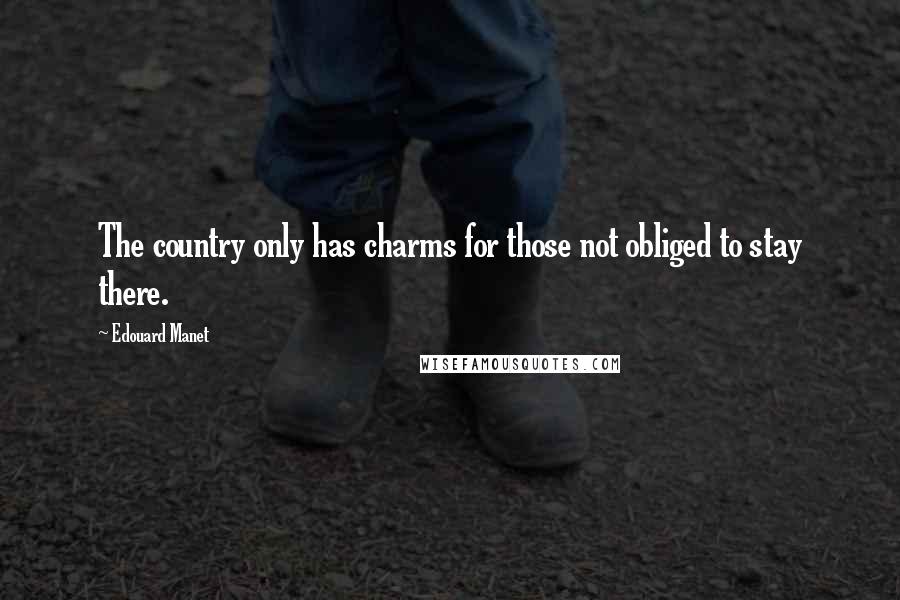 Edouard Manet Quotes: The country only has charms for those not obliged to stay there.