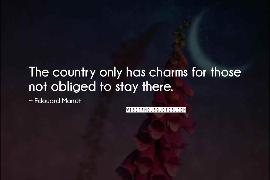 Edouard Manet Quotes: The country only has charms for those not obliged to stay there.