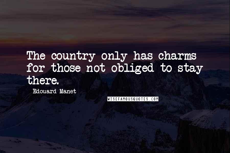 Edouard Manet Quotes: The country only has charms for those not obliged to stay there.