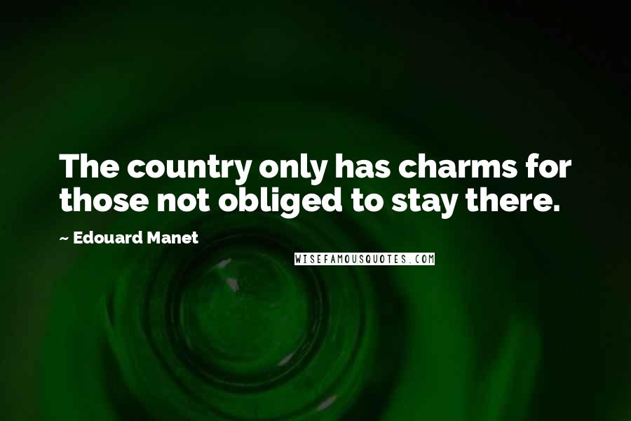 Edouard Manet Quotes: The country only has charms for those not obliged to stay there.