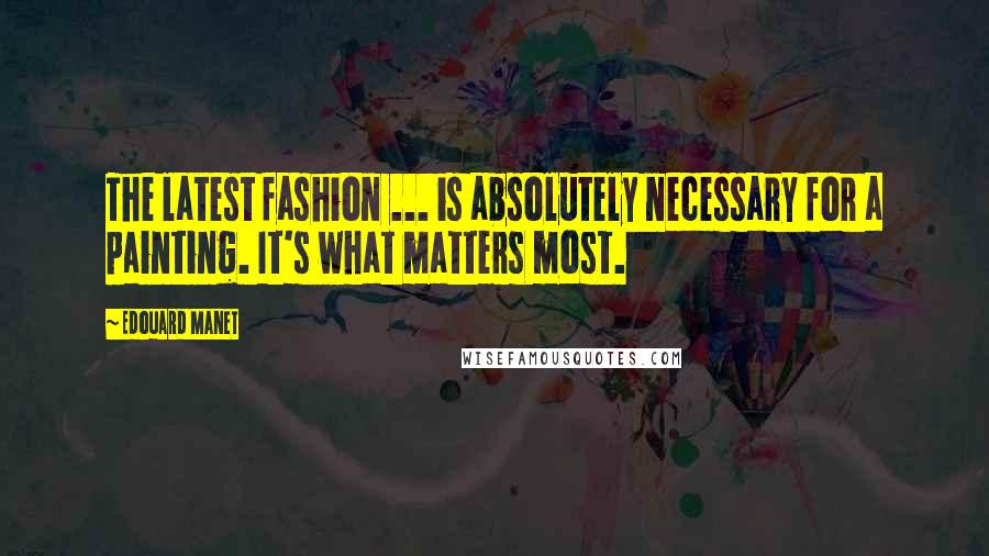 Edouard Manet Quotes: The latest fashion ... is absolutely necessary for a painting. It's what matters most.