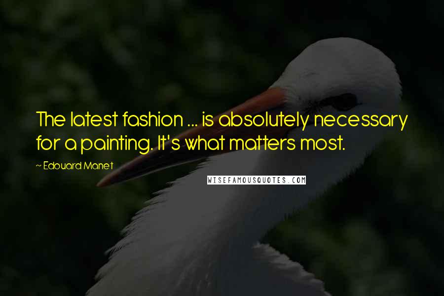 Edouard Manet Quotes: The latest fashion ... is absolutely necessary for a painting. It's what matters most.