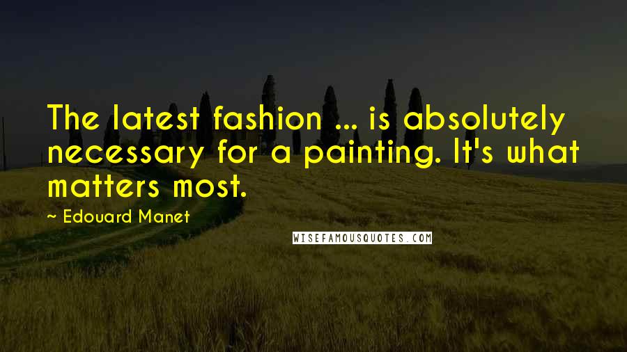 Edouard Manet Quotes: The latest fashion ... is absolutely necessary for a painting. It's what matters most.