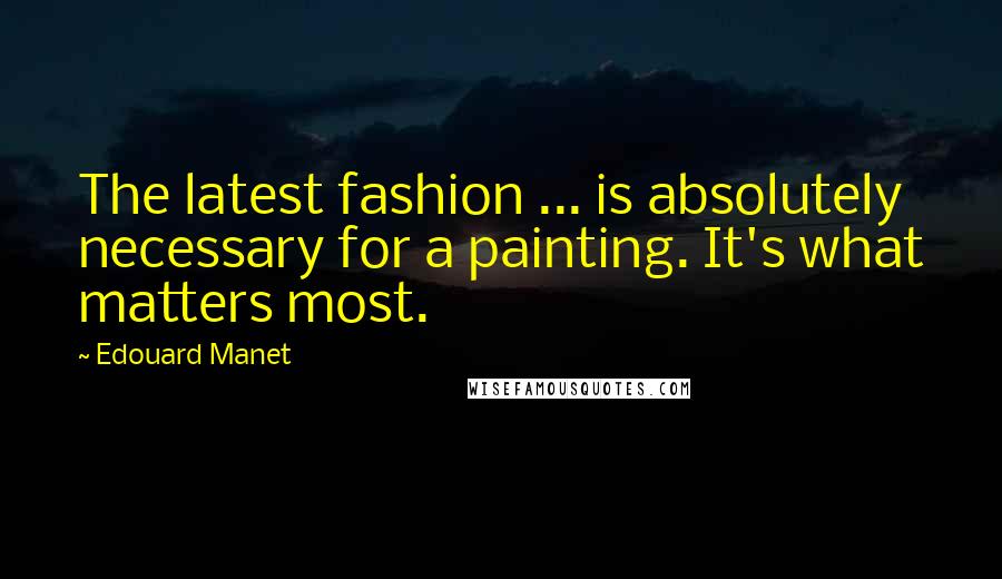 Edouard Manet Quotes: The latest fashion ... is absolutely necessary for a painting. It's what matters most.