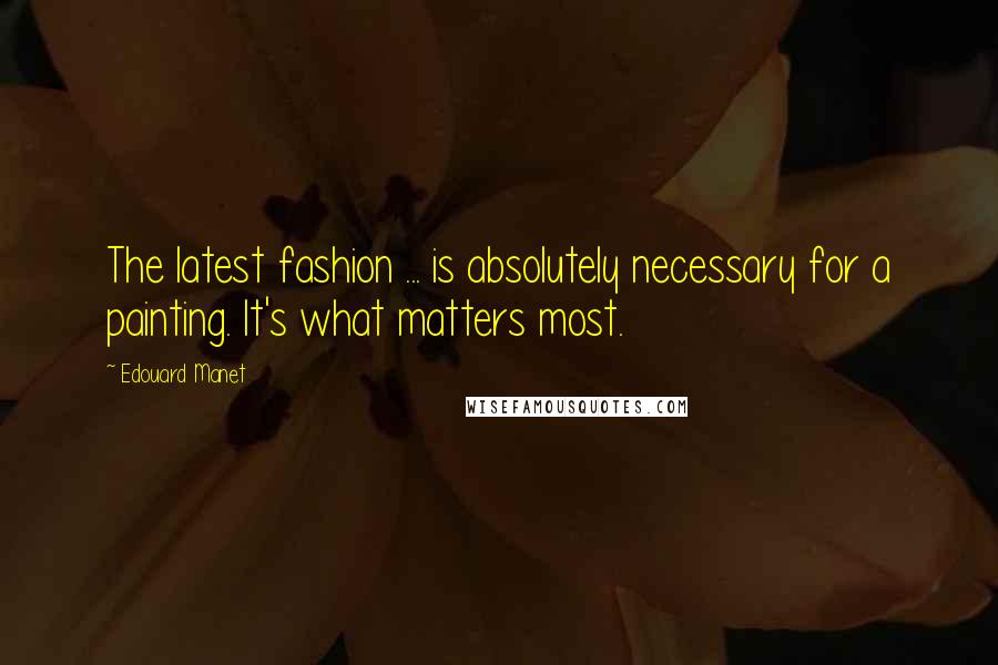 Edouard Manet Quotes: The latest fashion ... is absolutely necessary for a painting. It's what matters most.