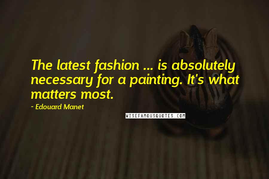 Edouard Manet Quotes: The latest fashion ... is absolutely necessary for a painting. It's what matters most.