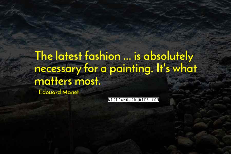 Edouard Manet Quotes: The latest fashion ... is absolutely necessary for a painting. It's what matters most.