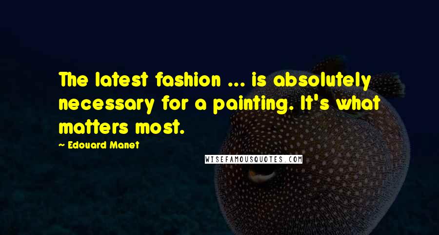 Edouard Manet Quotes: The latest fashion ... is absolutely necessary for a painting. It's what matters most.