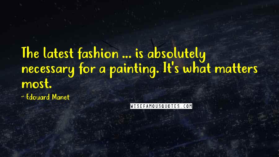 Edouard Manet Quotes: The latest fashion ... is absolutely necessary for a painting. It's what matters most.