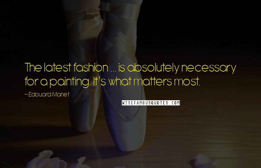 Edouard Manet Quotes: The latest fashion ... is absolutely necessary for a painting. It's what matters most.