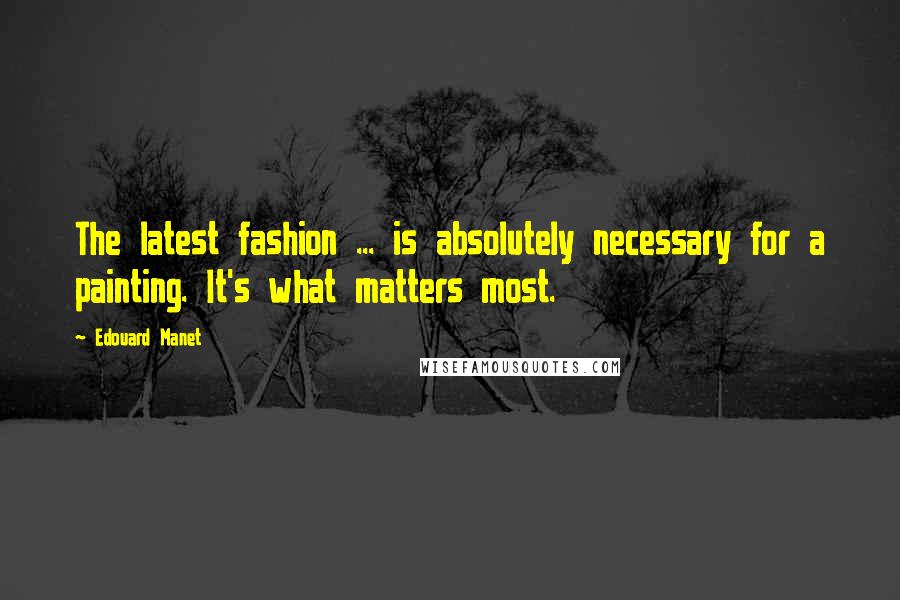 Edouard Manet Quotes: The latest fashion ... is absolutely necessary for a painting. It's what matters most.