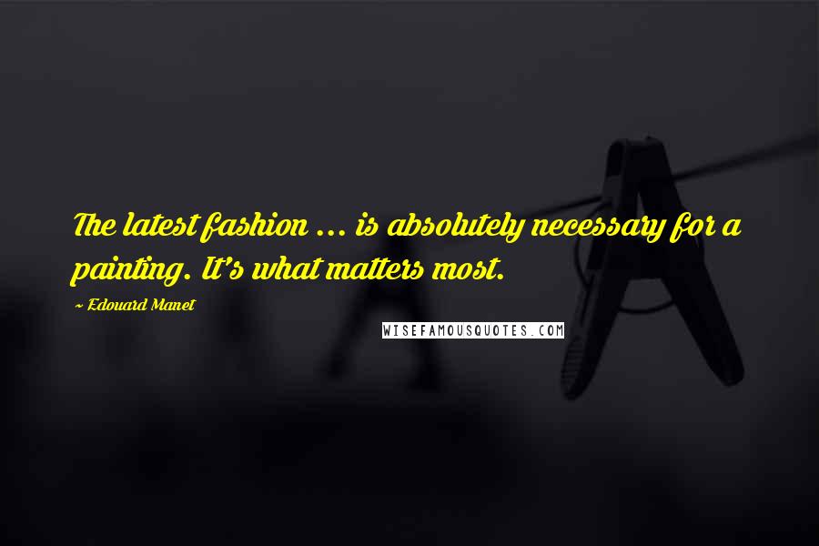 Edouard Manet Quotes: The latest fashion ... is absolutely necessary for a painting. It's what matters most.