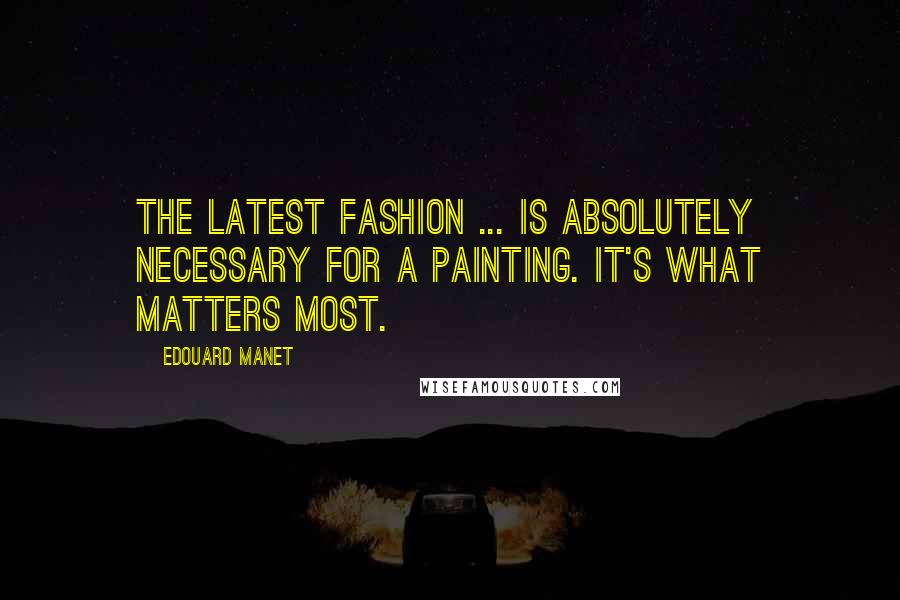 Edouard Manet Quotes: The latest fashion ... is absolutely necessary for a painting. It's what matters most.