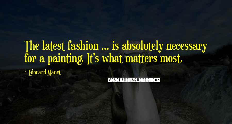 Edouard Manet Quotes: The latest fashion ... is absolutely necessary for a painting. It's what matters most.