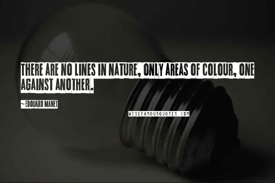 Edouard Manet Quotes: There are no lines in nature, only areas of colour, one against another.