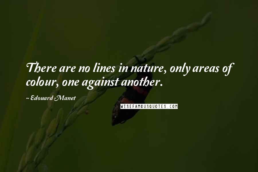 Edouard Manet Quotes: There are no lines in nature, only areas of colour, one against another.