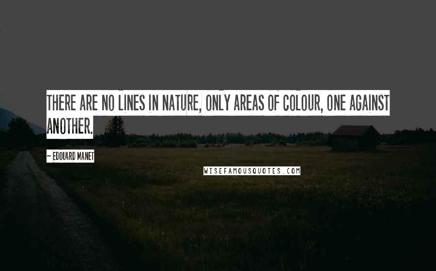 Edouard Manet Quotes: There are no lines in nature, only areas of colour, one against another.