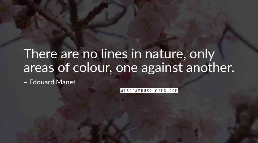 Edouard Manet Quotes: There are no lines in nature, only areas of colour, one against another.