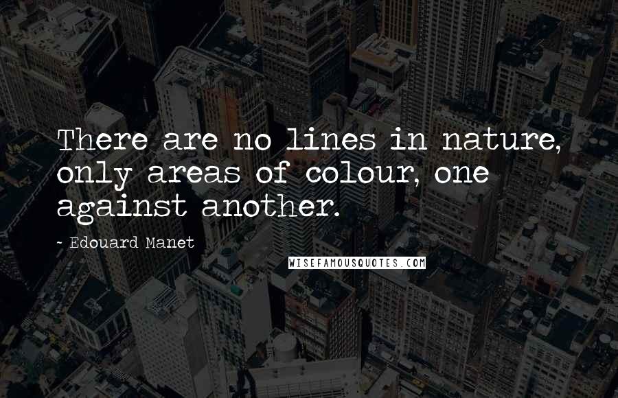 Edouard Manet Quotes: There are no lines in nature, only areas of colour, one against another.