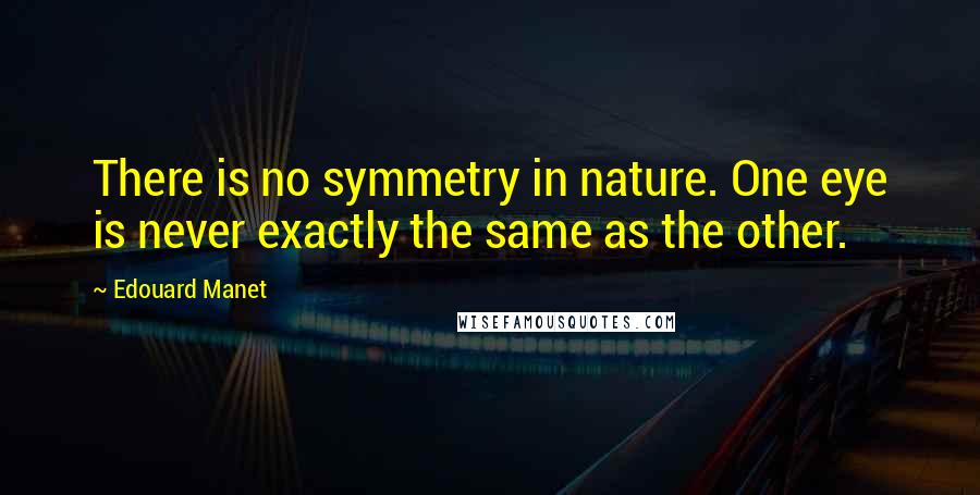 Edouard Manet Quotes: There is no symmetry in nature. One eye is never exactly the same as the other.